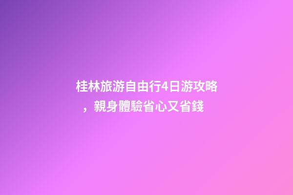 桂林旅游自由行4日游攻略，親身體驗省心又省錢